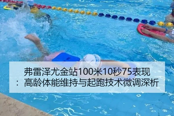 弗雷泽尤金站100米10秒75表现：高龄体能维持与起跑技术微调深析